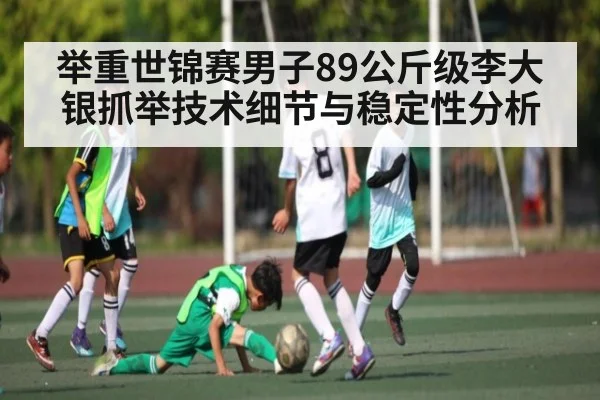 举重世锦赛男子89公斤级李大银抓举技术细节与稳定性分析